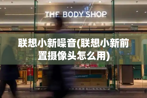 联想小新噪音(联想小新前置摄像头怎么用)