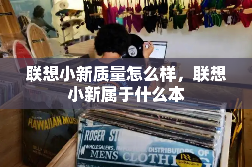 联想小新质量怎么样，联想小新属于什么本-第1张图片-星选测评