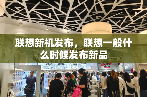联想新机发布，联想一般什么时候发布新品