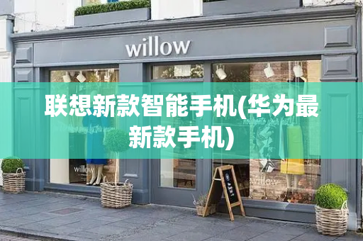 联想新款智能手机(华为最新款手机)