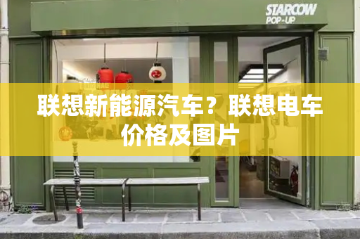 联想新能源汽车？联想电车价格及图片
