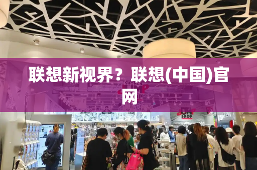 联想新视界？联想(中国)官网-第1张图片-星选测评