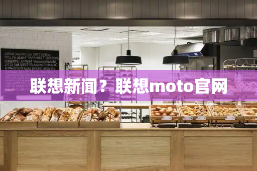 联想新闻？联想moto官网