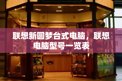 联想新圆梦台式电脑，联想电脑型号一览表