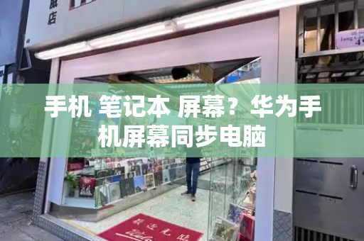 手机 笔记本 屏幕？华为手机屏幕同步电脑-第1张图片-星选测评