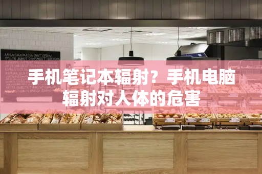 手机笔记本辐射？手机电脑辐射对人体的危害-第1张图片-星选测评