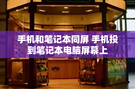 手机和笔记本同屏 手机投到笔记本电脑屏幕上-第1张图片-星选测评