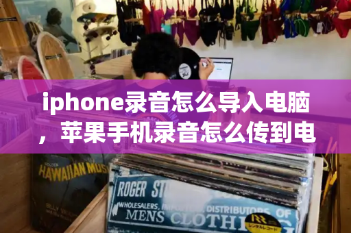 iphone录音怎么导入电脑，苹果手机录音怎么传到电脑上-第1张图片-星选测评