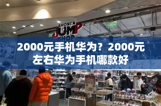 2000元手机华为？2000元左右华为手机哪款好-第1张图片-星选测评