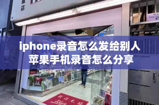 iphone录音怎么发给别人 苹果手机录音怎么分享