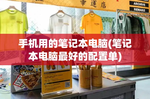 手机用的笔记本电脑(笔记本电脑最好的配置单)
