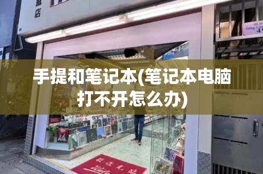 手提和笔记本(笔记本电脑打不开怎么办)