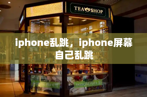 iphone乱跳，iphone屏幕自己乱跳-第1张图片-星选测评