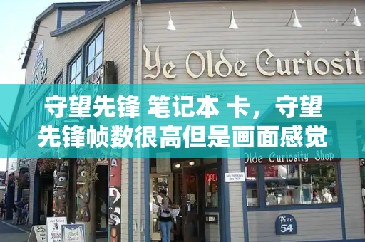 守望先锋 笔记本 卡，守望先锋帧数很高但是画面感觉很卡
