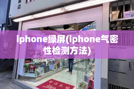 iphone绿屏(iphone气密性检测方法)
