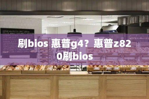刷bios 惠普g4？惠普z820刷bios-第1张图片-星选测评