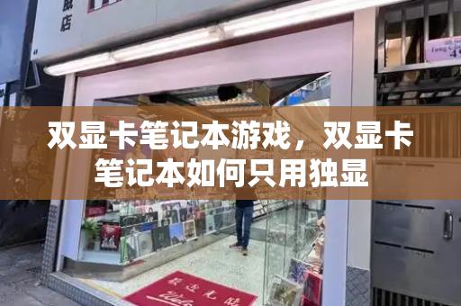 双显卡笔记本游戏，双显卡笔记本如何只用独显-第1张图片-星选测评
