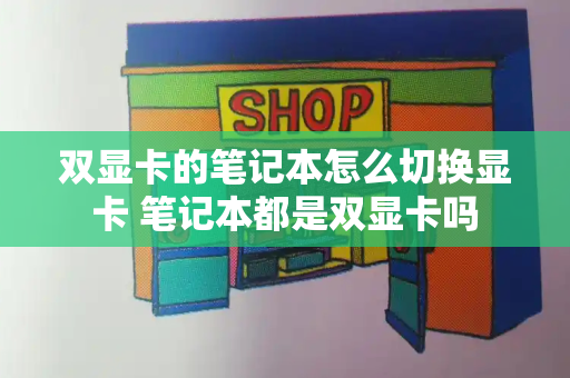 双显卡的笔记本怎么切换显卡 笔记本都是双显卡吗-第1张图片-星选测评