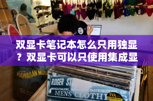 双显卡笔记本怎么只用独显？双显卡可以只使用集成显卡吗