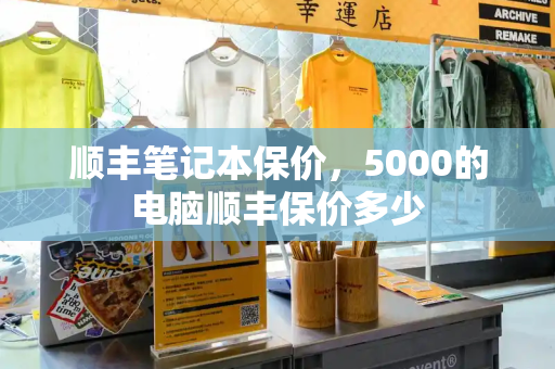 顺丰笔记本保价，5000的电脑顺丰保价多少