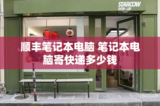 顺丰笔记本电脑 笔记本电脑寄快递多少钱-第1张图片-星选测评
