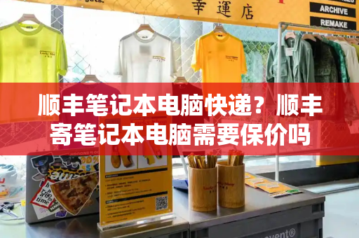顺丰笔记本电脑快递？顺丰寄笔记本电脑需要保价吗