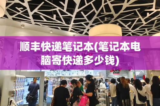顺丰快递笔记本(笔记本电脑寄快递多少钱)