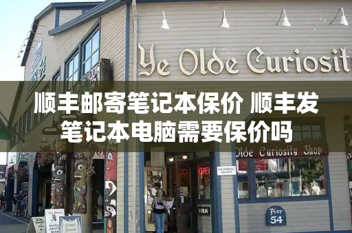 顺丰邮寄笔记本保价 顺丰发笔记本电脑需要保价吗