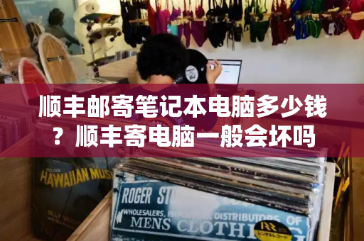 顺丰邮寄笔记本电脑多少钱？顺丰寄电脑一般会坏吗-第1张图片-星选测评