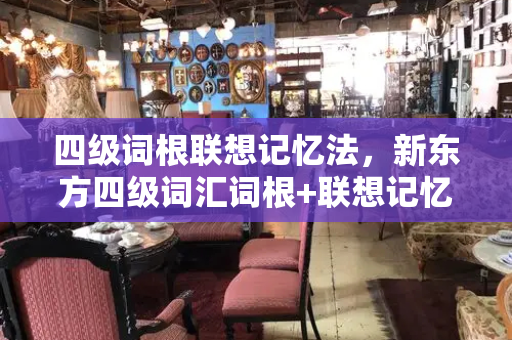 四级词根联想记忆法，新东方四级词汇词根+联想记忆法