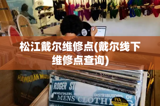 松江戴尔维修点(戴尔线下维修点查询)