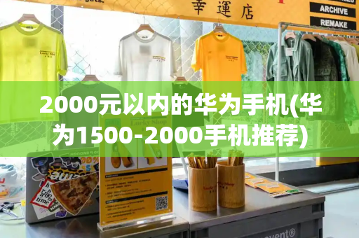 2000元以内的华为手机(华为1500-2000手机推荐)-第1张图片-星选测评
