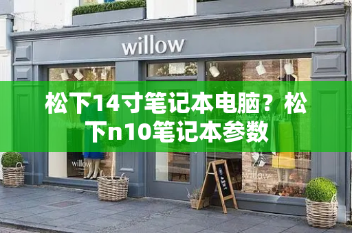 松下14寸笔记本电脑？松下n10笔记本参数