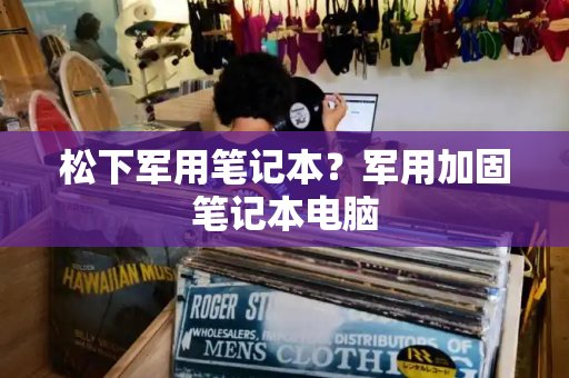 松下军用笔记本？军用加固笔记本电脑