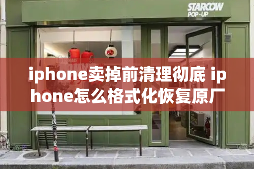 iphone卖掉前清理彻底 iphone怎么格式化恢复原厂