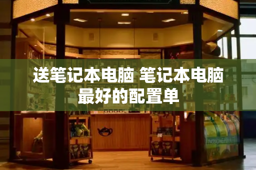 送笔记本电脑 笔记本电脑最好的配置单-第1张图片-星选测评