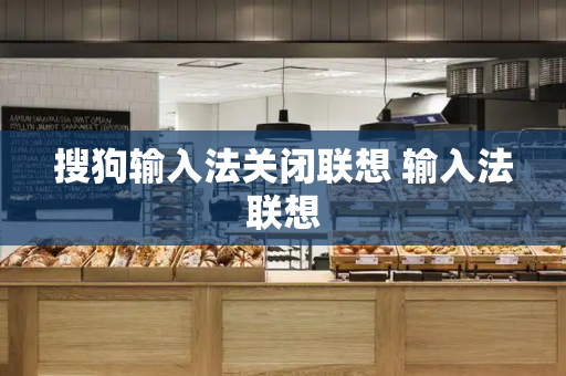 搜狗输入法关闭联想 输入法联想