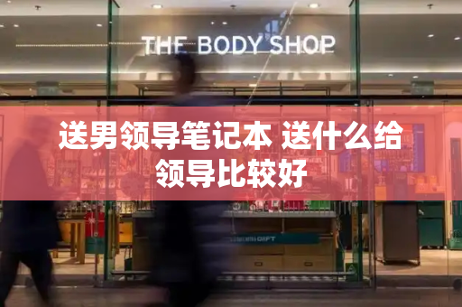 送男领导笔记本 送什么给领导比较好-第1张图片-星选测评