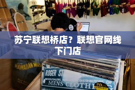 苏宁联想桥店？联想官网线下门店