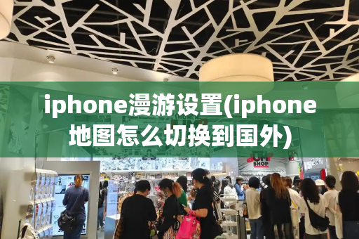 iphone漫游设置(iphone地图怎么切换到国外)