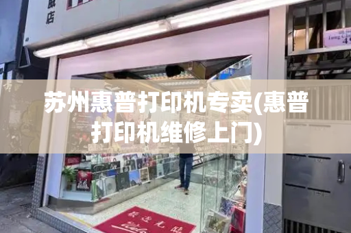苏州惠普打印机专卖(惠普打印机维修上门)