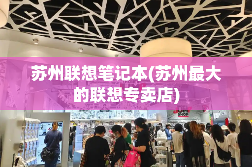 苏州联想笔记本(苏州最大的联想专卖店)