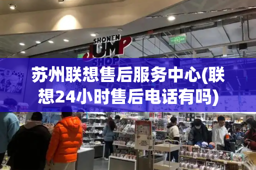 苏州联想售后服务中心(联想24小时售后电话有吗)-第1张图片-星选测评