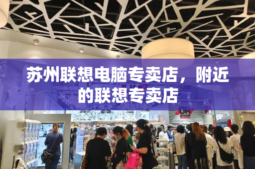 苏州联想电脑专卖店，附近的联想专卖店-第1张图片-星选测评