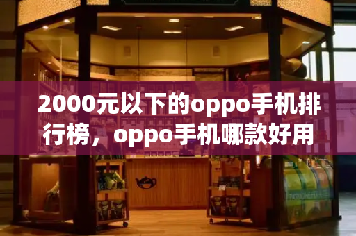 2000元以下的oppo手机排行榜，oppo手机哪款好用性价比最高