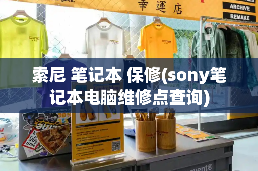 索尼 笔记本 保修(sony笔记本电脑维修点查询)
