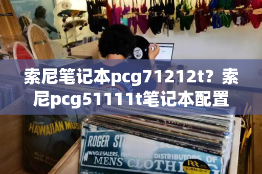 索尼笔记本pcg71212t？索尼pcg51111t笔记本配置