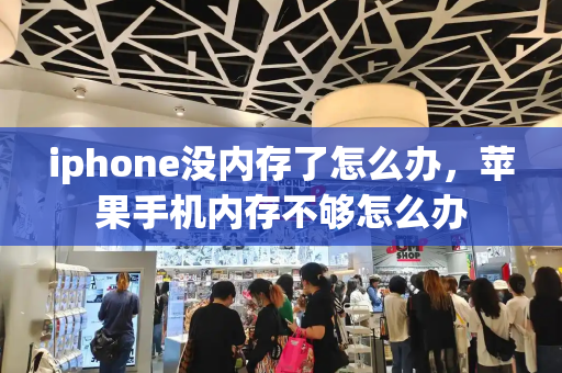 iphone没内存了怎么办，苹果手机内存不够怎么办-第1张图片-星选测评