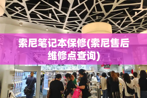 索尼笔记本保修(索尼售后维修点查询)-第1张图片-星选测评