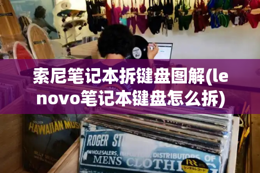 索尼笔记本拆键盘图解(lenovo笔记本键盘怎么拆)-第1张图片-星选测评